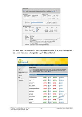 Jika anda anda ingin mengetahui service apa saja yang jalan di server anda tinggal klik
     tab service maka akan keluar gambar seperti di bawah berikut




• Pelatihan Teknisi Jardiknas dan SIM Keu    20                     • Pengelolaan Infrastruktur Jardiknas
 Satker di Lingkungan Depdiknas 2009
 