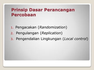 Prinsip Dasar Perancangan
Percobaan
1. Pengacakan (Randomization)
2. Pengulangan (Replication)
3. Pengendalian Lingkungan (Local control)
 