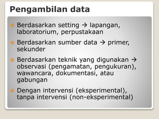 Pengambilan data
 Berdasarkan setting  lapangan,
laboratorium, perpustakaan
 Berdasarkan sumber data  primer,
sekunder
 Berdasarkan teknik yang digunakan 
observasi (pengamatan, pengukuran),
wawancara, dokumentasi, atau
gabungan
 Dengan intervensi (eksperimental),
tanpa intervensi (non-eksperimental)
 
