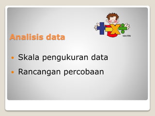 Analisis data
 Skala pengukuran data
 Rancangan percobaan
 