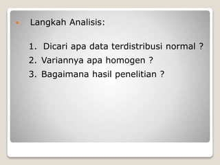  Langkah Analisis:
1. Dicari apa data terdistribusi normal ?
2. Variannya apa homogen ?
3. Bagaimana hasil penelitian ?
 