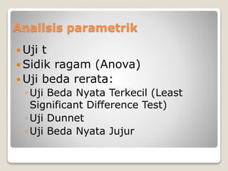 Analisis parametrik
 Uji t
 Sidik ragam (Anova)
 Uji beda rerata:
◦Uji Beda Nyata Terkecil (Least
Significant Difference Test)
◦Uji Dunnet
◦Uji Beda Nyata Jujur
 