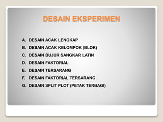 DESAIN EKSPERIMEN
A. DESAIN ACAK LENGKAP
B. DESAIN ACAK KELOMPOK (BLOK)
C. DESAIN BUJUR SANGKAR LATIN
D. DESAIN FAKTORIAL
E. DESAIN TERSARANG
F. DESAIN FAKTORIAL TERSARANG
G. DESAIN SPLIT PLOT (PETAK TERBAGI)
 