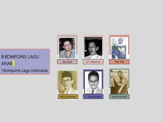 B.KOMPONIS LAGU
ANAK
1.Komponis Lagu Indonesia
Ibu Sud Pak Dal
WR Supratman C. Simanjuntak Ismail marzuki
A.T. Mahmud
 