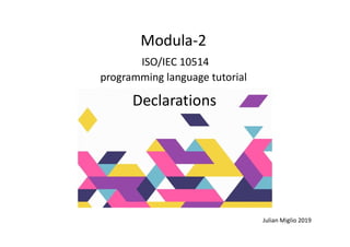 Modula-2
ISO/IEC 10514
programming language tutorial
Declarations
Julian Miglio 2019
 
