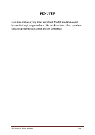 PENUTUP 
Demikian makalah yang telah kami buat. Mudah-mudahan dapat 
bermanfaat bagi yang membaca. Jika ada kesalahan dalam penulisan 
kata atau penempatan kalimat, mohon dimaafkan. 
Merumuskan Solusi Masalah Page 11 
