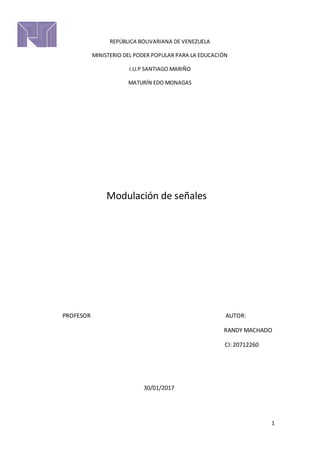 1
REPÚBLICA BOLIVARIANA DE VENEZUELA
MINISTERIO DEL PODER POPULAR PARA LA EDUCACIÓN
I.U.P SANTIAGO MARIÑO
MATURÍN EDO MONAGAS
Modulación de señales
PROFESOR AUTOR:
RANDY MACHADO
CI: 20712260
30/01/2017
 