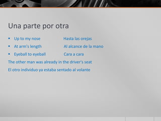 Una parte por otra
 Up to my nose                Hasta las orejas
 At arm's length              Al alcance de la mano
 Eyeball to eyeball           Cara a cara
The other man was already in the driver's seat
El otro individuo ya estaba sentado al volante
 