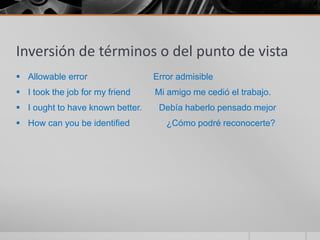 Inversión de términos o del punto de vista
 Allowable error                 Error admisible
 I took the job for my friend    Mi amigo me cedió el trabajo.
 I ought to have known better.    Debía haberlo pensado mejor
 How can you be identified          ¿Cómo podré reconocerte?
 