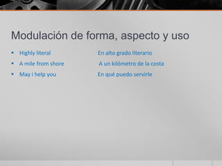 Modulación de forma, aspecto y uso
 Highly literal      En alto grado literario
 A mile from shore   A un kilómetro de la costa
 May i help you      En qué puedo servirle
 