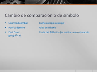Cambio de comparación o de símbolo
 Unarmed combat   Lucha cuerpo a cuerpo
 Poor Judgment    Falta de criterio
 East Coast       Costa del Atlántico (se realiza una modulación
  geográfica)
 