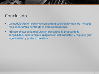 Conclusión
 La modulación en conjunto con la transposición forman los métodos
  más importantes dentro de la traducción oblicua.
 «El uso eficaz de la modulación constituye la prueba de la
  sensibilidad, experiencia e imaginación del traductor, y requiere gran
  ingeniosidad y poder expresivo»
 