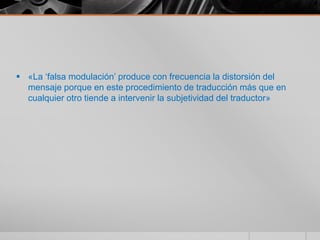  «La ‘falsa modulación’ produce con frecuencia la distorsión del
  mensaje porque en este procedimiento de traducción más que en
  cualquier otro tiende a intervenir la subjetividad del traductor»
 