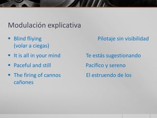 Modulación explicativa
 Blind fliying                 Pilotaje sin visibilidad
  (volar a ciegas)
 It is all in your mind   Te estás sugestionando
 Paceful and still        Pacífico y sereno
 The firing of cannos     El estruendo de los
  cañones
 