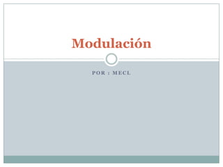 P O R : M E C L
Modulación
 