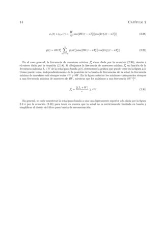 14 Cap´ıtulo 2
φ1(t) ∗ φ2,n(t) =
W
W
sinc[2W(t − nTs)] cos[2πfc(t − nTs)] (2.28)
g(t) = 4WTs
∞
n=−∞
g(nTs)sinc[2W(t − nTs)] cos[2πfc(t − nTs)] (2.29)
En el caso general, la frecuencia de muestreo m´ınima fs viene dada por la ecuaci´on (2.30), siendo r
el entero dado por la ecuaci´on (2.18). Si dibujamos la frecuencia de muestreo m´ınima fs en funci´on de la
frecuencia m´axima fc +W de la se˜nal paso banda g(t), obtenemos la gr´aﬁca que puede verse en la ﬁgura 2.3.
Como puede verse, independientemente de la posici´on de la banda de frecuencias de la se˜nal, la frecuencia
m´ınima de muestreo est´a siempre entre 4W y 8W. En la ﬁgura anterior los m´ınimos corresponden siempre
a una frecuencia m´ınima de muestreo de 4W, mientras que los m´aximos a una frecuencia 4W r+1
r .
fs =
2(fc + W)
r
≥ 4W (2.30)
En general, se suele muestrear la se˜nal paso banda a una tasa ligeramente superior a la dada por la ﬁgura
2.3 ´o por la ecuaci´on (2.30) para tener en cuenta que la se˜nal no es estrictamente limitada en banda y
simpliﬁcar el dise˜no del ﬁltro paso banda de reconstrucci´on.
 