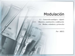 Modulación
3.3. Conversión analógico – digital:
3.3.1. Muestreo, cuantización y codificación.
3.4. Modem, estándares y protocolos
Por : MECL
 