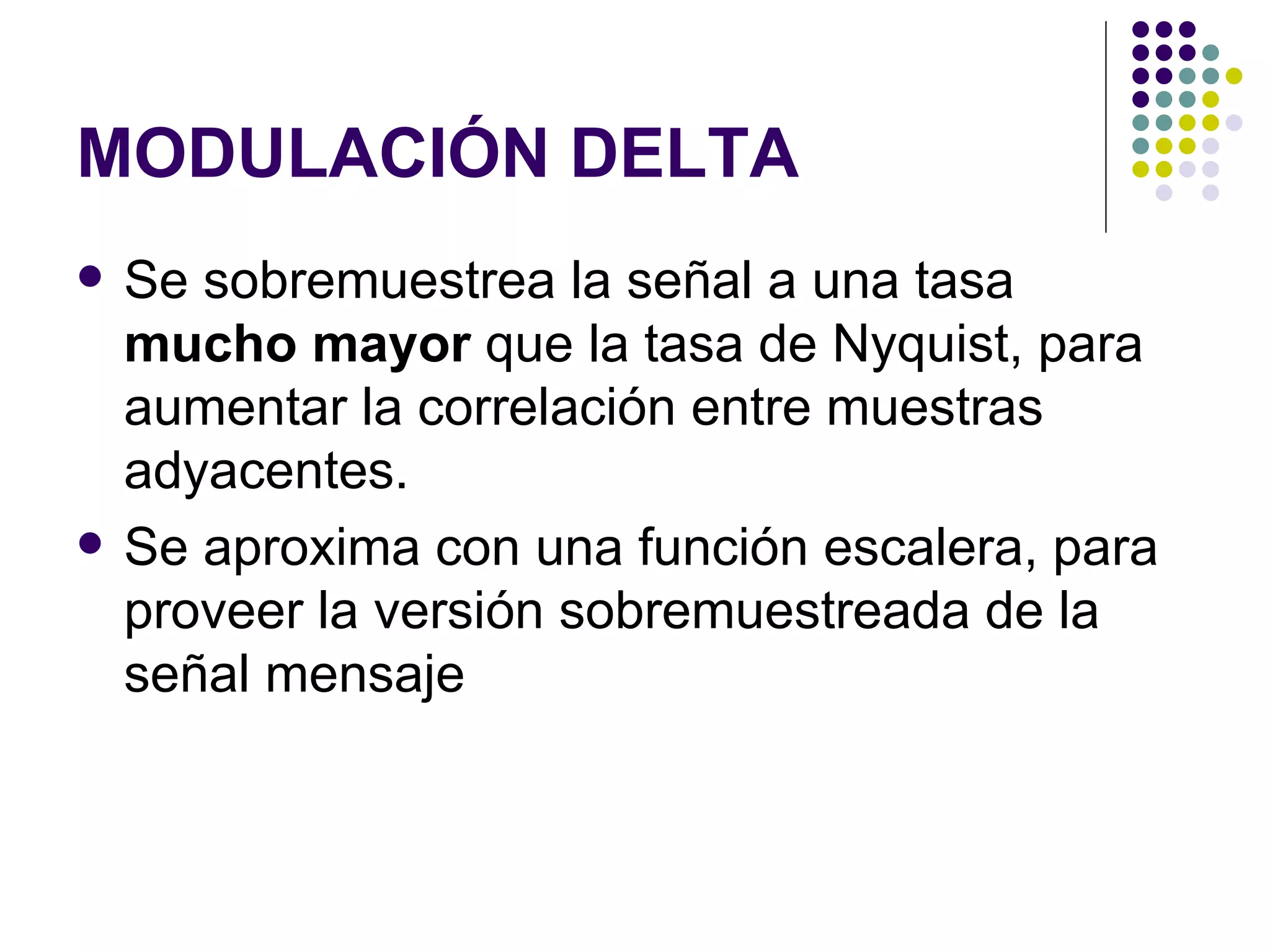MODULACIÓN DELTA Se sobremuestrea la señal a una tasa  mucho mayor  que la tasa de Nyquist, para aumentar la correlación entre muestras adyacentes. Se aproxima con una función escalera, para proveer la versión sobremuestreada de la señal mensaje 