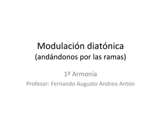 Modulación diatónica (andándonos por las ramas) 1º Armonía Profesor: Fernando Augusto Andreo Antón 