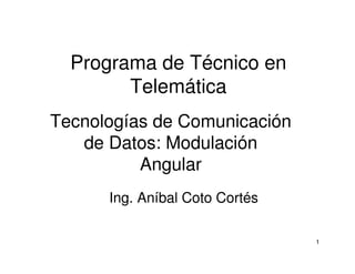 1 
Programa de Técnico en 
Telemática 
Tecnologías de Comunicación 
de Datos: Modulación 
Angular 
Ing. Aníbal Coto Cortés 
 