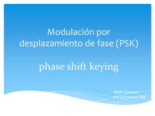 Modulación por
desplazamiento de fase (PSK)

phase shift keying
Alieh Guevara
5to semestre TRA

 