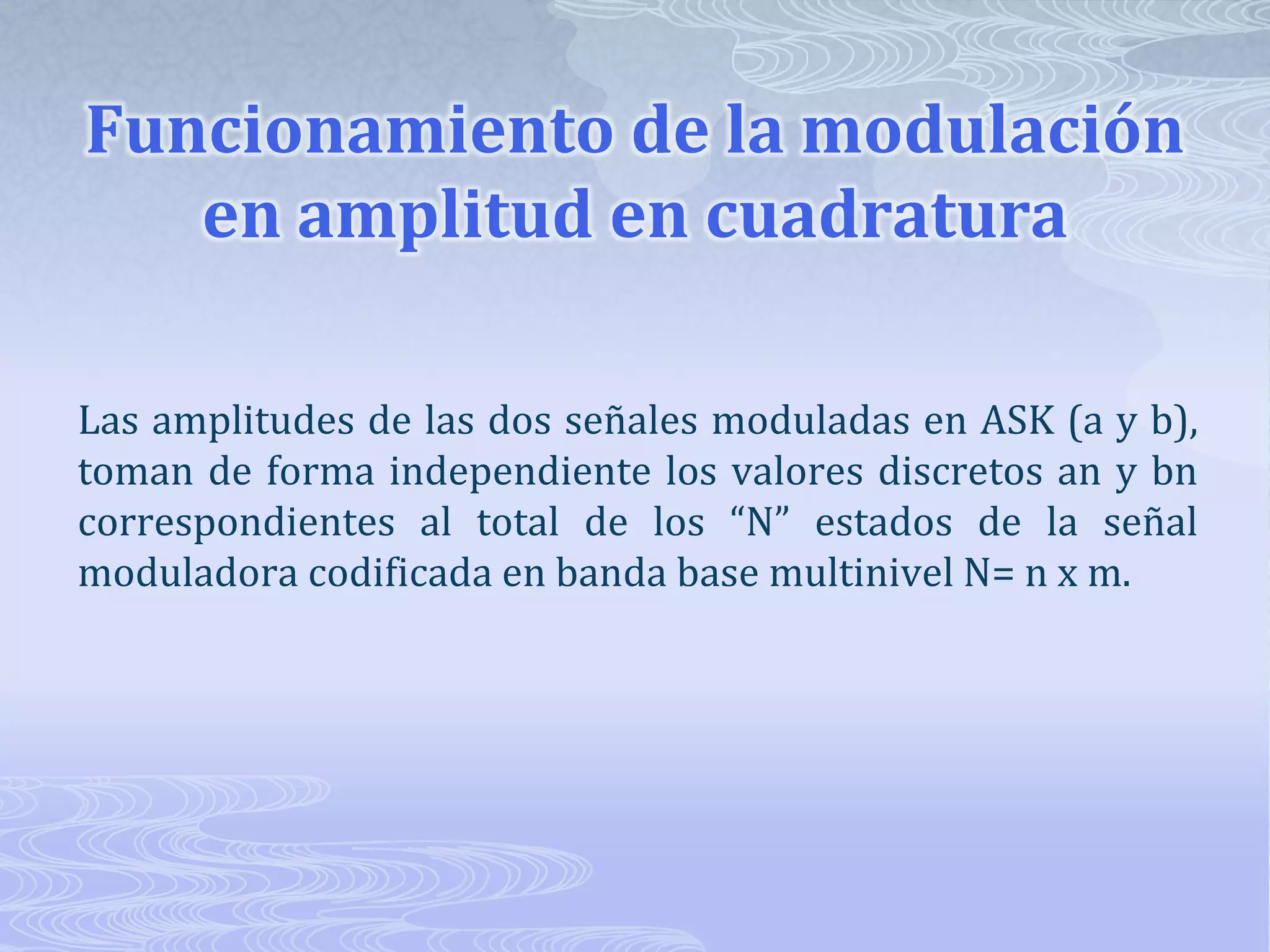 Funcionamiento de la modulación en amplitud en cuadraturaLas amplitudes de las dos señales moduladas en ASK (a y b), toman de forma independiente los valores discretos an y bn correspondientes al total de los “N” estados de la señal moduladora codificada en banda base multinivel N= n x m. 
