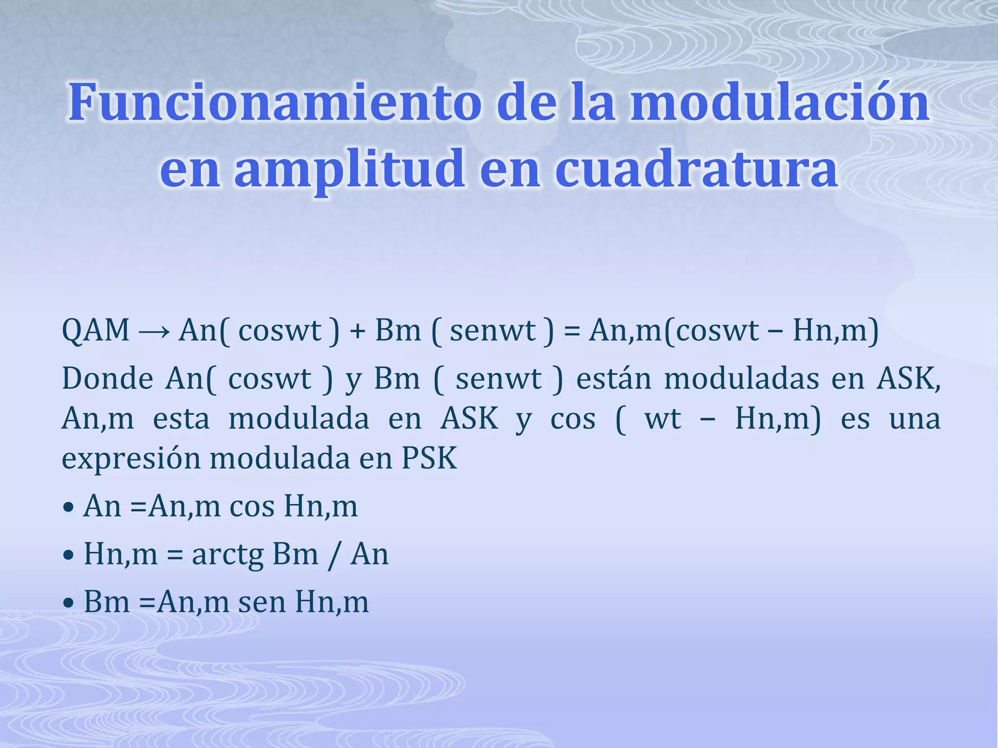 Funcionamiento de la modulación en amplitud en cuadraturaQAM -> An( coswt ) + Bm ( senwt ) = An,m(coswt − Hn,m) Donde An( coswt ) y Bm ( senwt ) están moduladas en ASK, An,m esta modulada en ASK y cos ( wt − Hn,m) es una expresión modulada en PSK • An =An,m cos Hn,m • Hn,m = arctg Bm / An • Bm =An,m sen Hn,m 