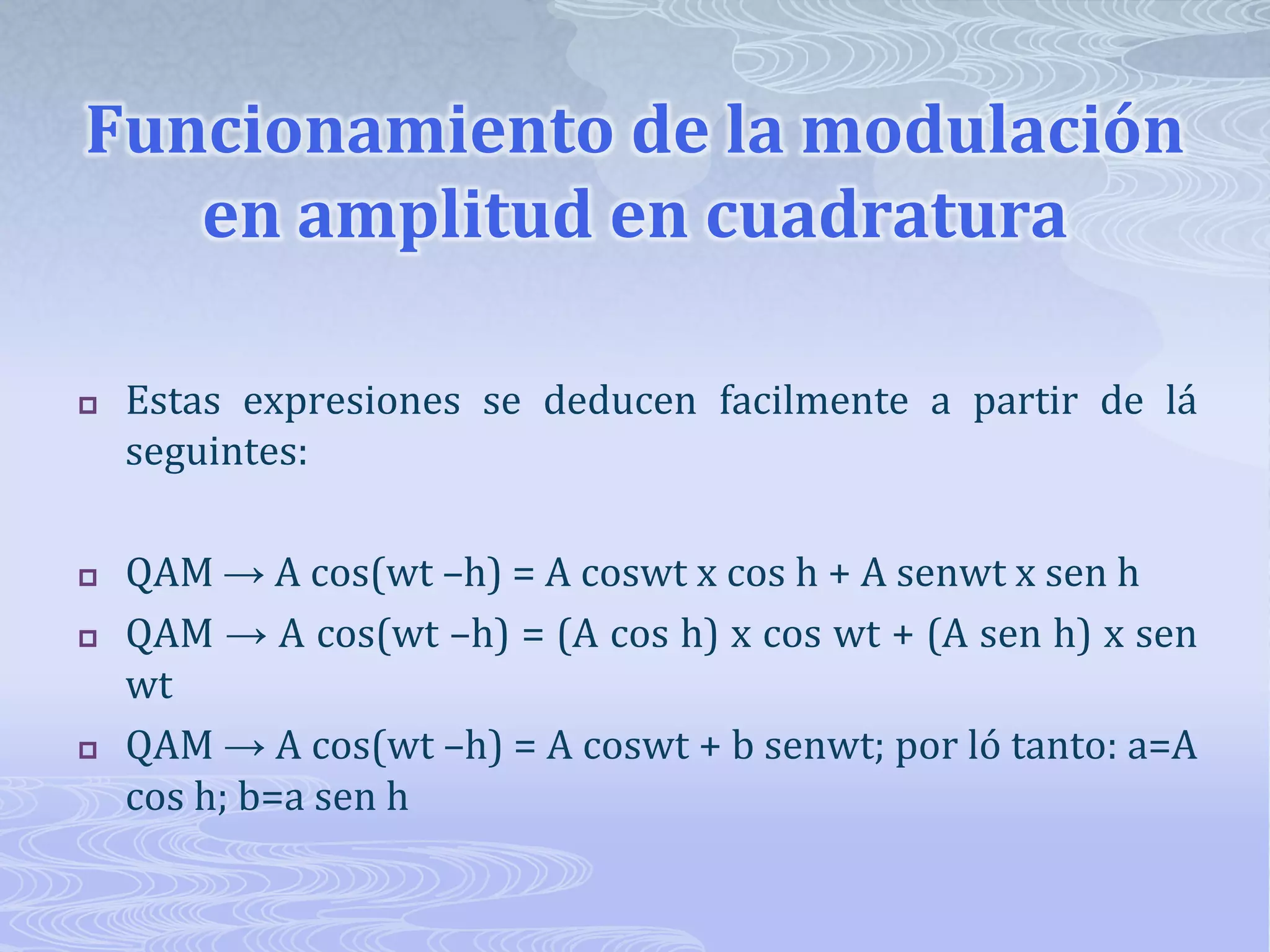 Funcionamiento de la modulación en amplitud en cuadraturaEstas expresiones se deducen facilmente a partir de lá seguintes: QAM -> A cos(wt –h) = A coswt x cos h + A senwt x sen h QAM -> A cos(wt –h) = (A cos h) x cos wt + (A sen h) x sen wt QAM -> A cos(wt –h) = A coswt + b senwt; por ló tanto: a=A cos h; b=a sen h 
