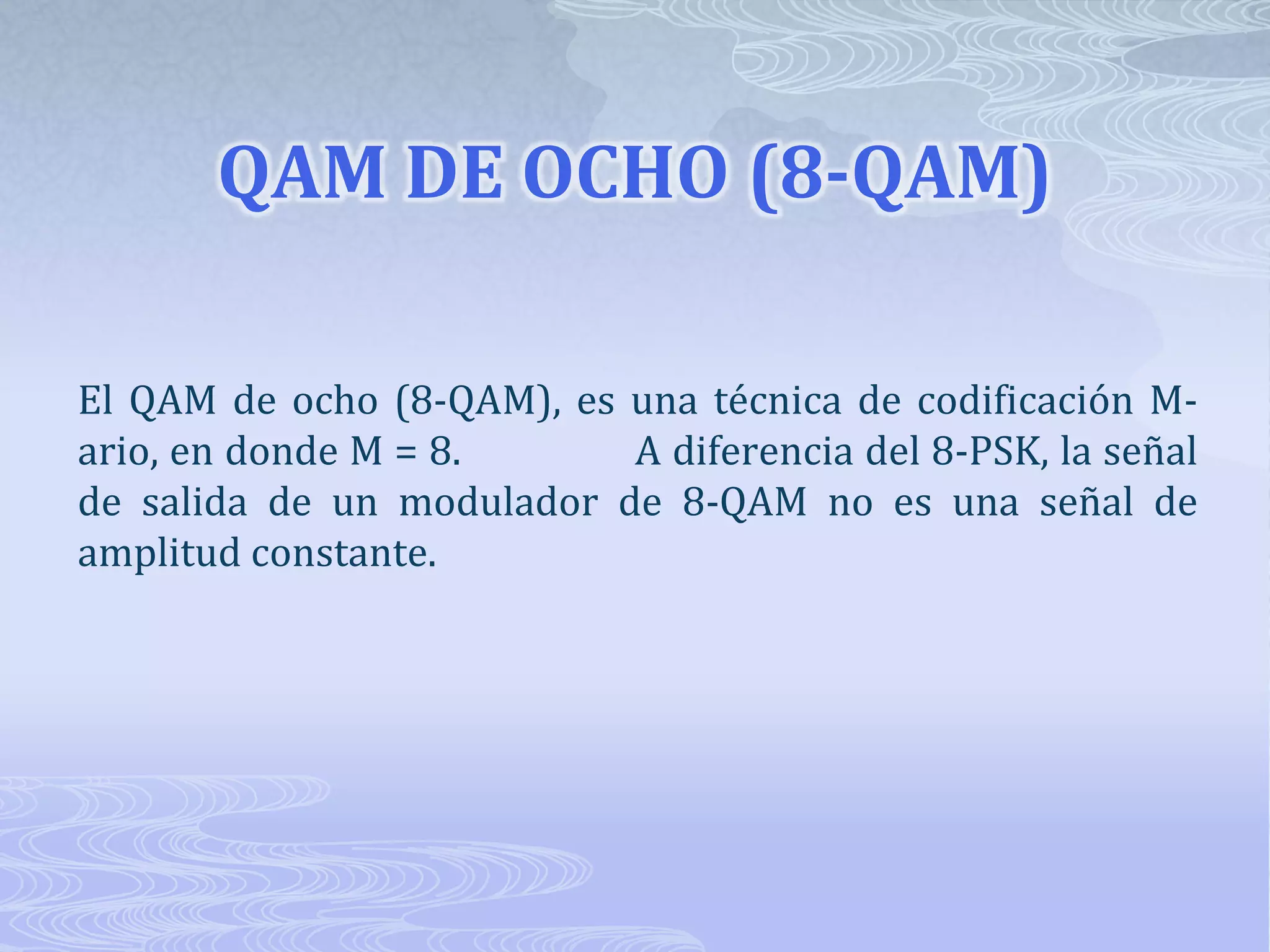 QAM DE OCHO (8-QAM)El QAM de ocho (8-QAM), es una técnica de codificación M-ario, en donde M = 8.                A diferencia del 8-PSK, la señal de salida de un modulador de 8-QAM no es una señal de amplitud constante.