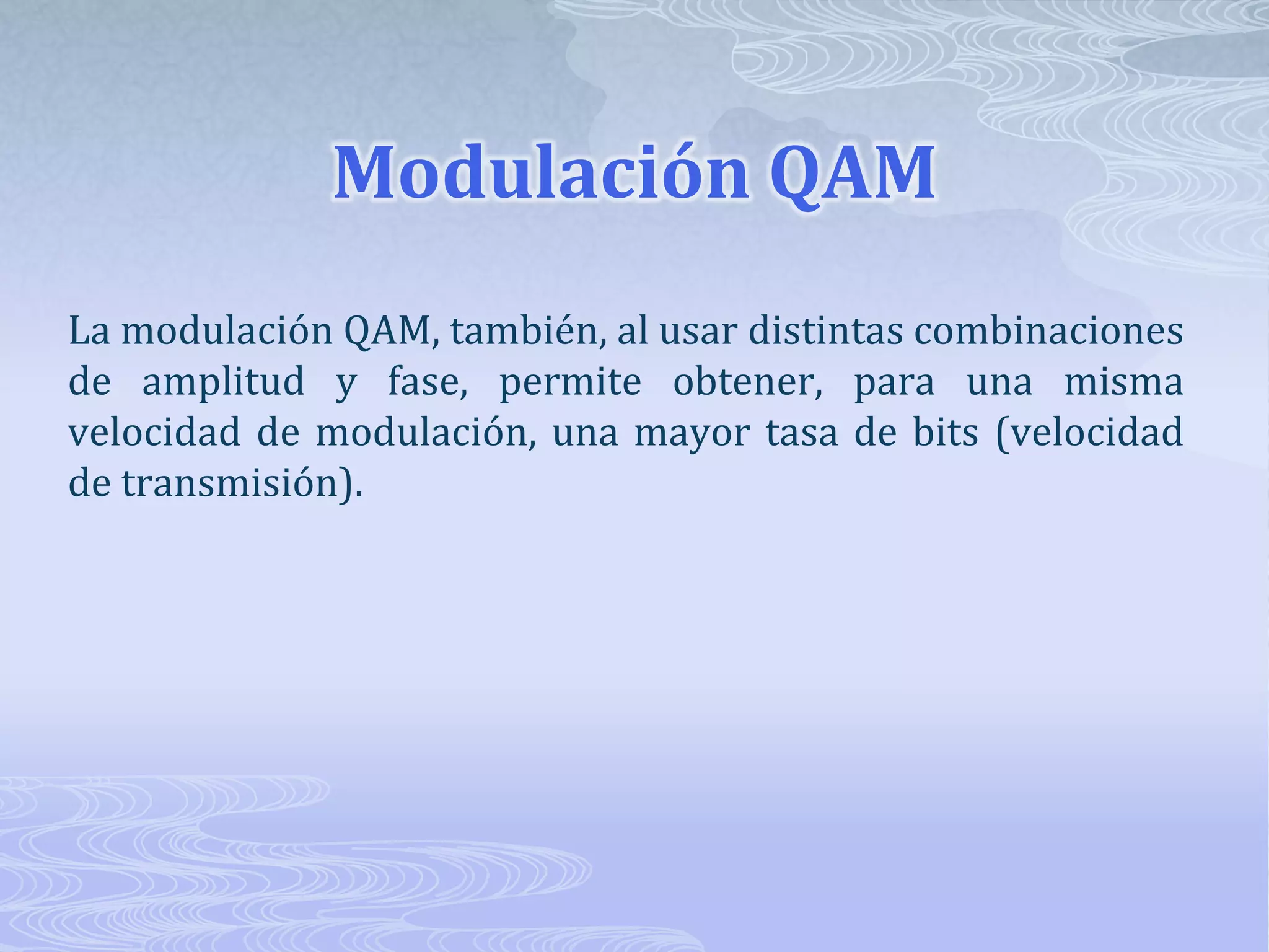 Modulación QAMLa modulación QAM, también, al usar distintas combinaciones de amplitud y fase, permite obtener, para una misma velocidad de modulación, una mayor tasa de bits (velocidad de transmisión). 