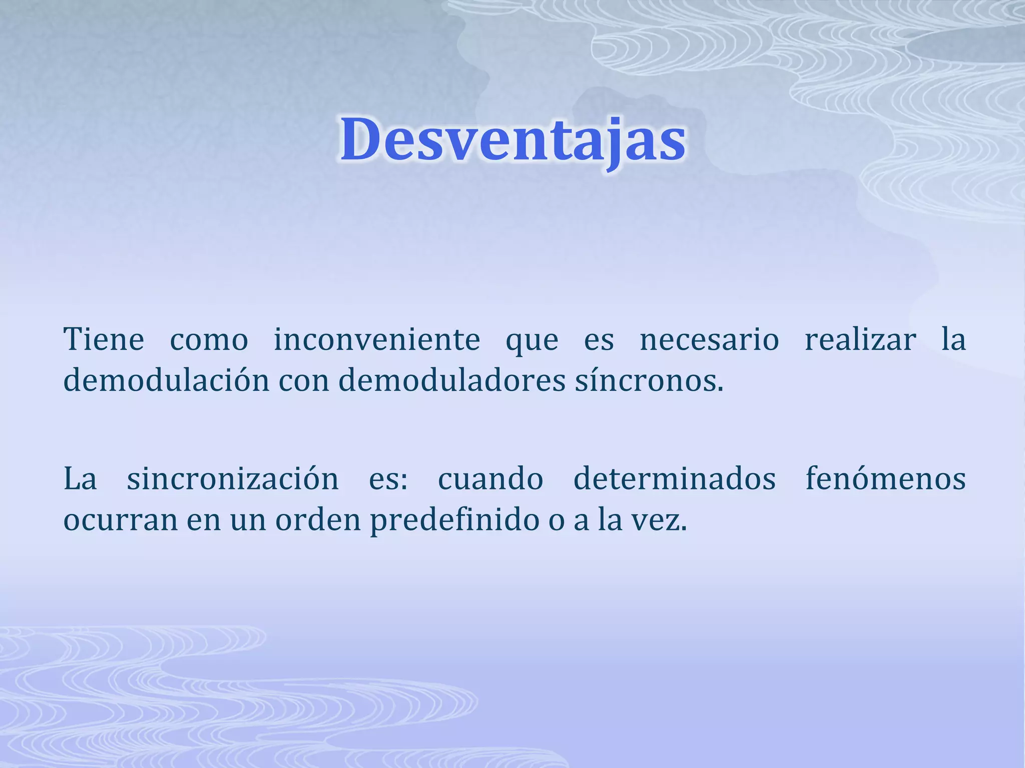 DesventajasTiene como inconveniente que es necesario realizar la demodulación con demoduladores síncronos. La sincronización es: cuando determinados fenómenos ocurran en un orden predefinido o a la vez.
