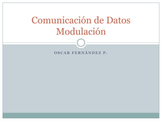 Oscar Fernández P. Comunicación de DatosModulación 
