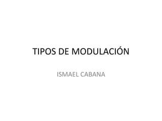TIPOS DE MODULACIÓN ISMAEL CABANA 