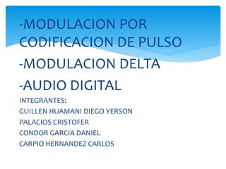 -MODULACION POR
CODIFICACION DE PULSO
-MODULACION DELTA
-AUDIO DIGITAL
INTEGRANTES:
GUILLEN HUAMANI DIEGO YERSON
PALACIOS CRISTOFER
CONDOR GARCIA DANIEL
CARPIO HERNANDEZ CARLOS
 