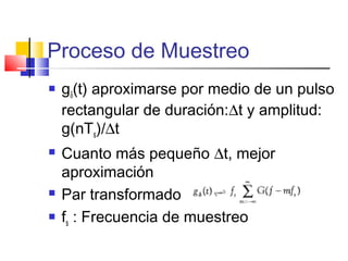 Proceso de Muestreo
 gδ(t) aproximarse por medio de un pulso
rectangular de duración:∆t y amplitud:
g(nTs)/∆t
 Cuanto más pequeño ∆t, mejor
aproximación
 Par transformado
 fs : Frecuencia de muestreo
 
