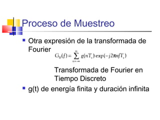 Proceso de Muestreo
 Otra expresión de la transformada de
Fourier
Transformada de Fourier en
Tiempo Discreto
 g(t) de energía finita y duración infinita
 