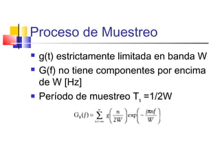 Proceso de Muestreo
 g(t) estrictamente limitada en banda W
 G(f) no tiene componentes por encima
de W [Hz]
 Período de muestreo Ts =1/2W
 