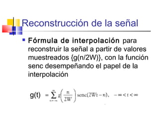 Reconstrucción de la señal
 Fórmula de interpolación para
reconstruir la señal a partir de valores
muestreados {g(n/2W)}, con la función
senc desempeñando el papel de la
interpolación
g(t)
 