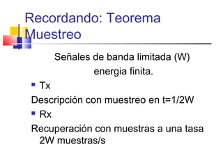 Recordando: Teorema
Muestreo
Señales de banda limitada (W)
energia finita.
 Tx
Descripción con muestreo en t=1/2W
 Rx
Recuperación con muestras a una tasa
2W muestras/s
 