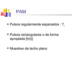 PAM
 Pulsos regularmente espaciados : Ts
 Pulsos rectangulares o de forma
apropiada [h(t)]
 Muestreo de techo plano
 