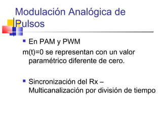 Modulación Analógica de
Pulsos
 En PAM y PWM
m(t)=0 se representan con un valor
paramétrico diferente de cero.
 Sincronización del Rx –
Multicanalización por división de tiempo
 