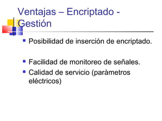 Ventajas – Encriptado -
Gestión
 Posibilidad de inserción de encriptado.
 Facilidad de monitoreo de señales.
 Calidad de servicio (paràmetros
eléctricos)
 
