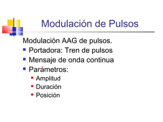 Modulación de Pulsos
Modulación AAG de pulsos.
 Portadora: Tren de pulsos
 Mensaje de onda continua
 Parámetros:
 Amplitud
 Duración
 Posición
 
