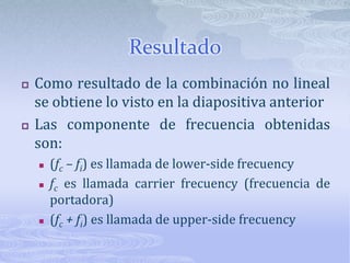 ResultadoComo resultado de la combinación no lineal se obtiene lo visto en la diapositiva anteriorLas componente de frecuencia obtenidas son:(fc – fi) es llamada de lower-sidefrecuencyfc es llamada carrierfrecuency (frecuencia de portadora)(fc + fi) es llamada de upper-sidefrecuency