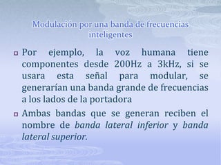 Modulación por una banda de frecuencias inteligentesPor ejemplo, la voz humana tiene componentes desde 200Hz a 3kHz, si se usara esta señal para modular, se generarían una banda grande de frecuencias a los lados de la portadoraAmbas bandas que se generan reciben el nombre de bandalateral inferior y banda lateral superior.