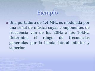 EjemploUna portadora de 1.4 MHz es modulada por una señal de música cuyas componentes de frecuencia van de los 20Hz a los 10kHz.  Determina el rango de frecuencias generadas por la banda lateral inferior y superior