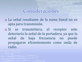 ConsideracionesLa señal resultante de la suma lineal no es apta para transmisión.Si se transmitiera, el receptor solo detectaría la señal de la portadora, ya que la señal de baja frecuencia no puede propagarse eficientemente como onda de radio.