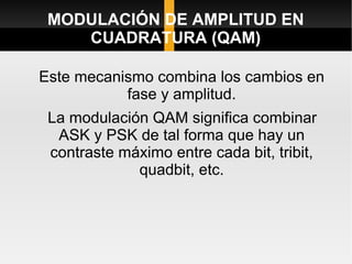 MODULACIÓN DE AMPLITUD EN
    CUADRATURA (QAM)

Este mecanismo combina los cambios en
           fase y amplitud.
 La modulación QAM significa combinar
  ASK y PSK de tal forma que hay un
 contraste máximo entre cada bit, tribit,
             quadbit, etc.
 