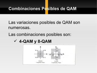 Combinaciones Posibles de QAM


Las variaciones posibles de QAM son
numerosas.
Las combinaciones posibles son:
   4-QAM y 8-QAM
 