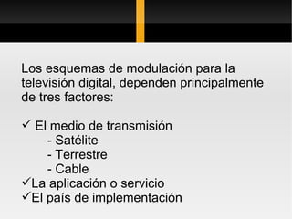 Los esquemas de modulación para la
televisión digital, dependen principalmente
de tres factores:

 El medio de transmisión
    - Satélite
    - Terrestre
    - Cable
La aplicación o servicio
El país de implementación
 